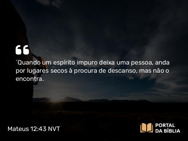 Mateus 12:43 NVT - “Quando um espírito impuro deixa uma pessoa, anda por lugares secos à procura de descanso, mas não o encontra.