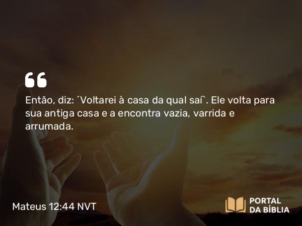 Mateus 12:44 NVT - Então, diz: ‘Voltarei à casa da qual saí’. Ele volta para sua antiga casa e a encontra vazia, varrida e arrumada.