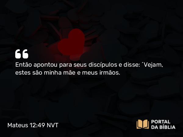 Mateus 12:49 NVT - Então apontou para seus discípulos e disse: “Vejam, estes são minha mãe e meus irmãos.