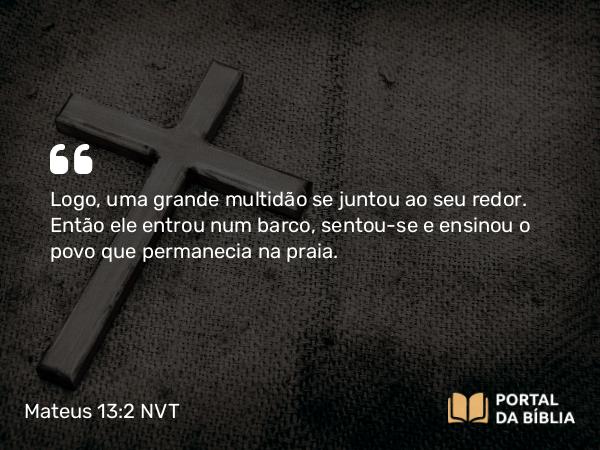 Mateus 13:2 NVT - Logo, uma grande multidão se juntou ao seu redor. Então ele entrou num barco, sentou-se e ensinou o povo que permanecia na praia.