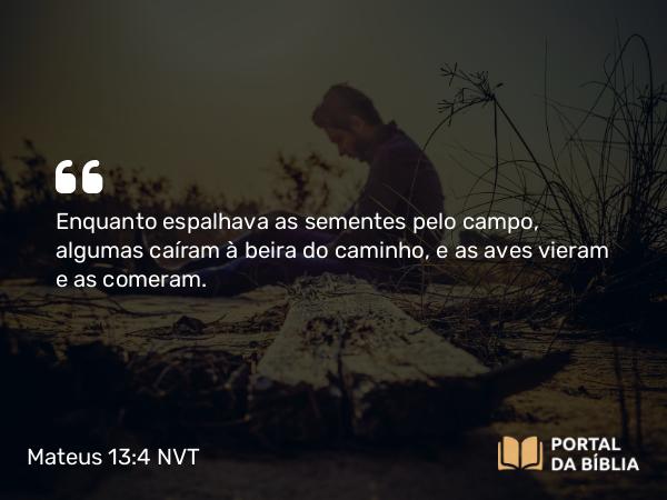 Mateus 13:4 NVT - Enquanto espalhava as sementes pelo campo, algumas caíram à beira do caminho, e as aves vieram e as comeram.