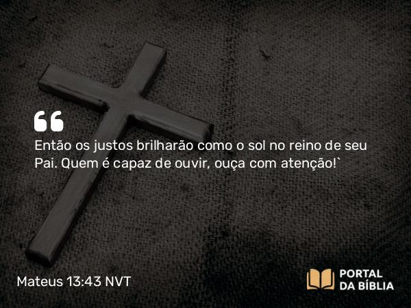 Mateus 13:43 NVT - Então os justos brilharão como o sol no reino de seu Pai. Quem é capaz de ouvir, ouça com atenção!”