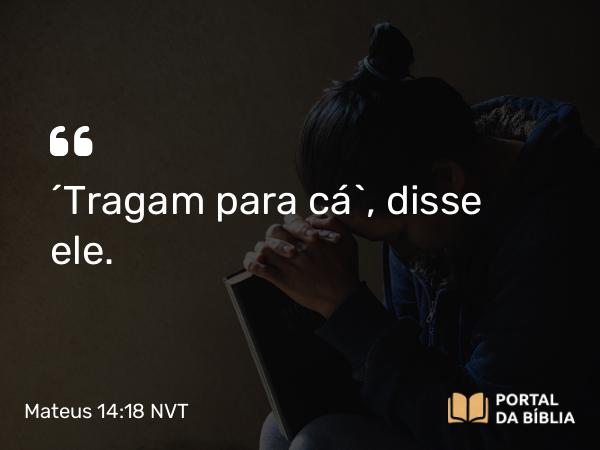 Mateus 14:18 NVT - “Tragam para cá”, disse ele.