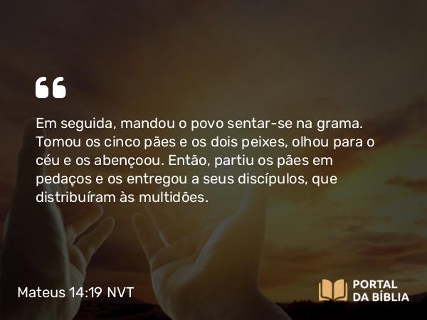 Mateus 14:19 NVT - Em seguida, mandou o povo sentar-se na grama. Tomou os cinco pães e os dois peixes, olhou para o céu e os abençoou. Então, partiu os pães em pedaços e os entregou a seus discípulos, que distribuíram às multidões.