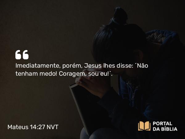 Mateus 14:27 NVT - Imediatamente, porém, Jesus lhes disse: “Não tenham medo! Coragem, sou eu!”.