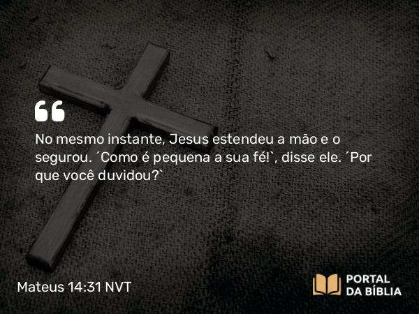 Mateus 14:31 NVT - No mesmo instante, Jesus estendeu a mão e o segurou. “Como é pequena a sua fé!”, disse ele. “Por que você duvidou?”