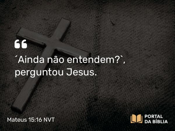 Mateus 15:16 NVT - “Ainda não entendem?”, perguntou Jesus.