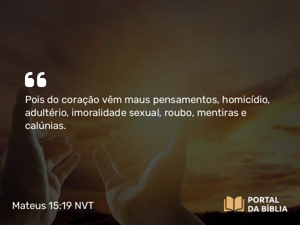 Mateus 15:19 NVT - Pois do coração vêm maus pensamentos, homicídio, adultério, imoralidade sexual, roubo, mentiras e calúnias.