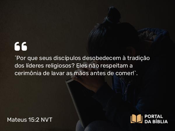 Mateus 15:2-3 NVT - “Por que seus discípulos desobedecem à tradição dos líderes religiosos? Eles não respeitam a cerimônia de lavar as mãos antes de comer!”.