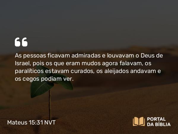 Mateus 15:31 NVT - As pessoas ficavam admiradas e louvavam o Deus de Israel, pois os que eram mudos agora falavam, os paralíticos estavam curados, os aleijados andavam e os cegos podiam ver.