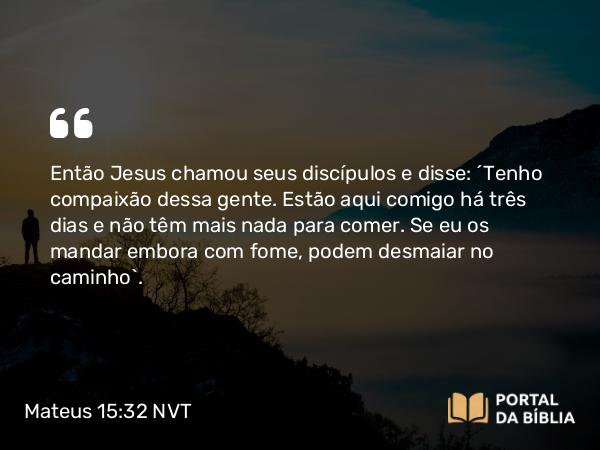 Mateus 15:32-39 NVT - Então Jesus chamou seus discípulos e disse: “Tenho compaixão dessa gente. Estão aqui comigo há três dias e não têm mais nada para comer. Se eu os mandar embora com fome, podem desmaiar no caminho”.