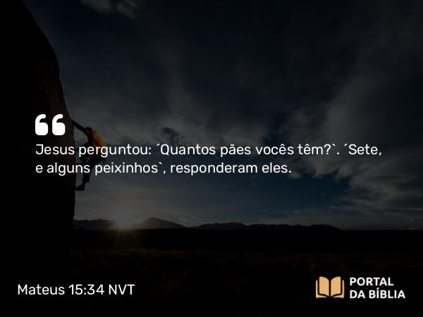 Mateus 15:34 NVT - Jesus perguntou: “Quantos pães vocês têm?”. “Sete, e alguns peixinhos”, responderam eles.