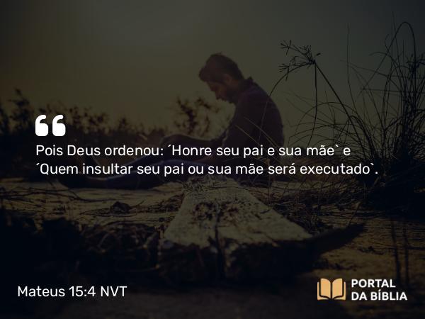 Mateus 15:4 NVT - Pois Deus ordenou: ‘Honre seu pai e sua mãe’ e ‘Quem insultar seu pai ou sua mãe será executado’.