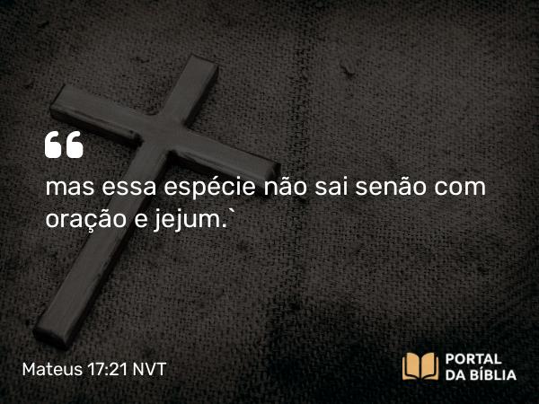 Mateus 17:21 NVT - mas essa espécie não sai senão com oração e jejum.”