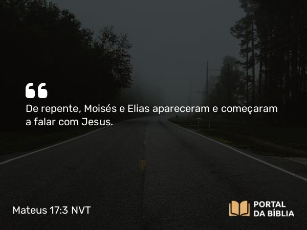 Mateus 17:3 NVT - De repente, Moisés e Elias apareceram e começaram a falar com Jesus.