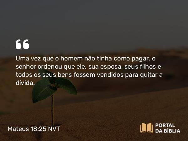 Mateus 18:25 NVT - Uma vez que o homem não tinha como pagar, o senhor ordenou que ele, sua esposa, seus filhos e todos os seus bens fossem vendidos para quitar a dívida.