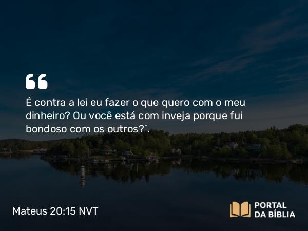 Mateus 20:15 NVT - É contra a lei eu fazer o que quero com o meu dinheiro? Ou você está com inveja porque fui bondoso com os outros?’.