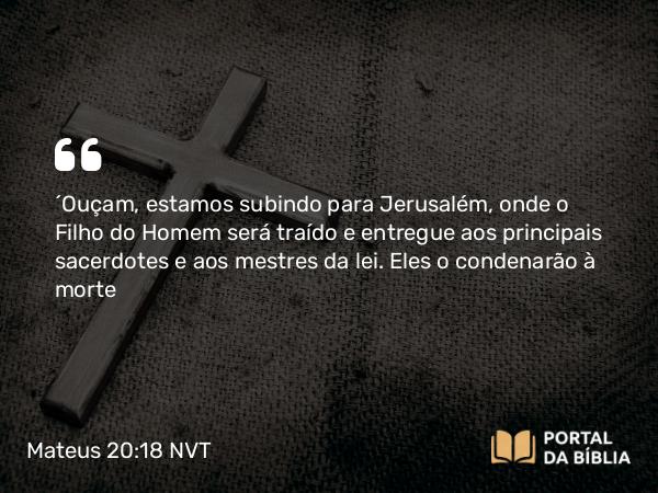 Mateus 20:18-19 NVT - “Ouçam, estamos subindo para Jerusalém, onde o Filho do Homem será traído e entregue aos principais sacerdotes e aos mestres da lei. Eles o condenarão à morte