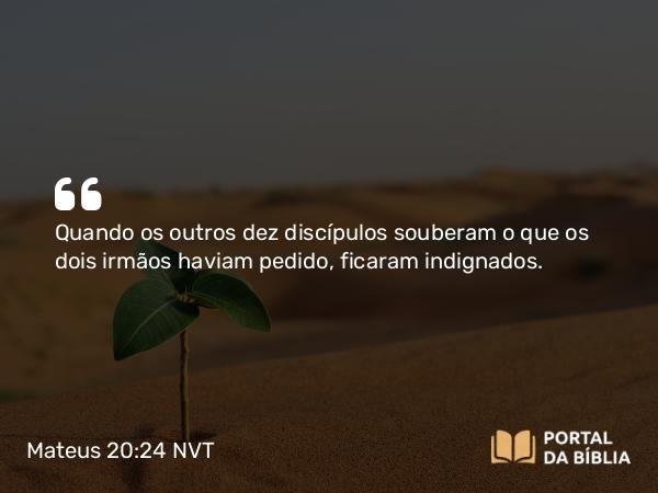 Mateus 20:24-28 NVT - Quando os outros dez discípulos souberam o que os dois irmãos haviam pedido, ficaram indignados.