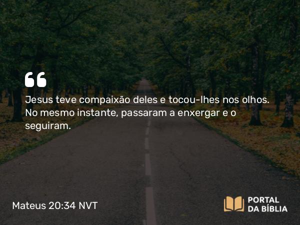 Mateus 20:34 NVT - Jesus teve compaixão deles e tocou-lhes nos olhos. No mesmo instante, passaram a enxergar e o seguiram.