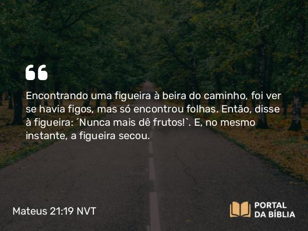 Mateus 21:19 NVT - Encontrando uma figueira à beira do caminho, foi ver se havia figos, mas só encontrou folhas. Então, disse à figueira: “Nunca mais dê frutos!”. E, no mesmo instante, a figueira secou.