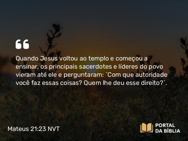 Mateus 21:23-27 NVT - Quando Jesus voltou ao templo e começou a ensinar, os principais sacerdotes e líderes do povo vieram até ele e perguntaram: “Com que autoridade você faz essas coisas? Quem lhe deu esse direito?”.