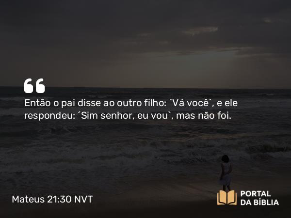 Mateus 21:30 NVT - Então o pai disse ao outro filho: ‘Vá você’, e ele respondeu: ‘Sim senhor, eu vou’, mas não foi.