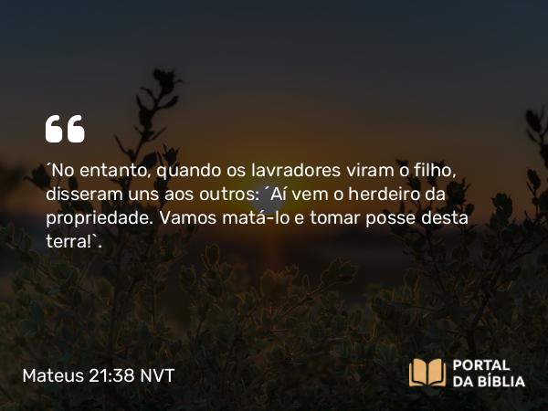 Mateus 21:38 NVT - “No entanto, quando os lavradores viram o filho, disseram uns aos outros: ‘Aí vem o herdeiro da propriedade. Vamos matá-lo e tomar posse desta terra!’.