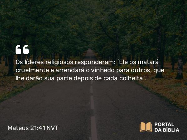 Mateus 21:41 NVT - Os líderes religiosos responderam: “Ele os matará cruelmente e arrendará o vinhedo para outros, que lhe darão sua parte depois de cada colheita”.