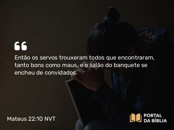 Mateus 22:10 NVT - Então os servos trouxeram todos que encontraram, tanto bons como maus, e o salão do banquete se encheu de convidados.