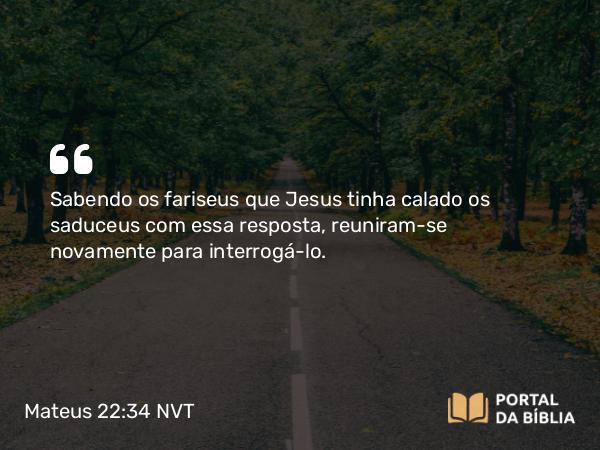 Mateus 22:34-40 NVT - Sabendo os fariseus que Jesus tinha calado os saduceus com essa resposta, reuniram-se novamente para interrogá-lo.