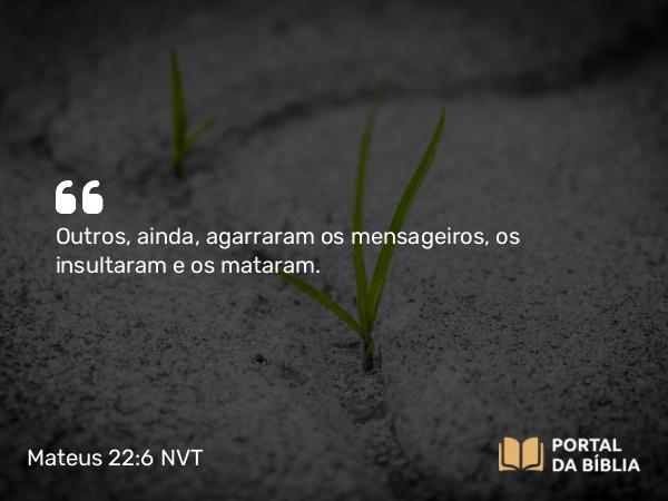 Mateus 22:6 NVT - Outros, ainda, agarraram os mensageiros, os insultaram e os mataram.