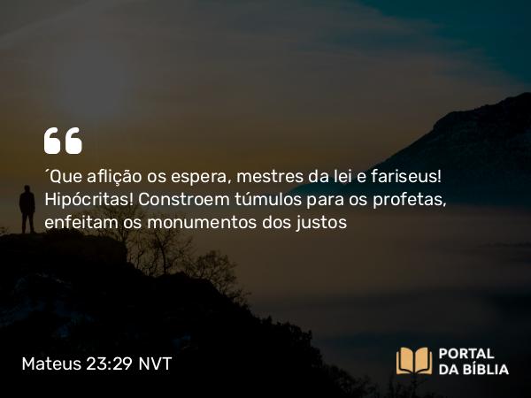 Mateus 23:29 NVT - “Que aflição os espera, mestres da lei e fariseus! Hipócritas! Constroem túmulos para os profetas, enfeitam os monumentos dos justos