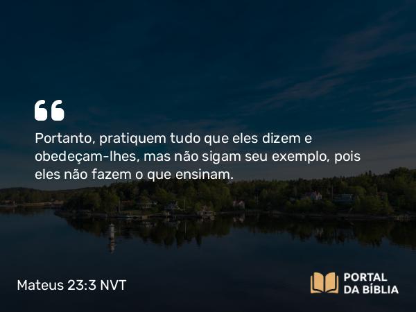 Mateus 23:3 NVT - Portanto, pratiquem tudo que eles dizem e obedeçam-lhes, mas não sigam seu exemplo, pois eles não fazem o que ensinam.