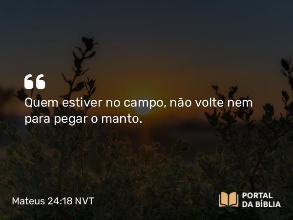 Mateus 24:18 NVT - Quem estiver no campo, não volte nem para pegar o manto.