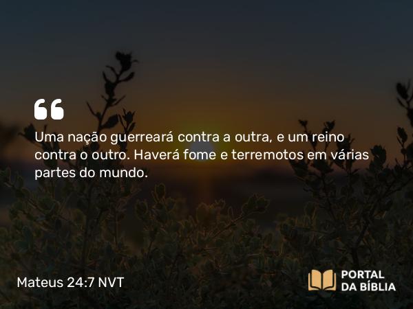 Mateus 24:7 NVT - Uma nação guerreará contra a outra, e um reino contra o outro. Haverá fome e terremotos em várias partes do mundo.