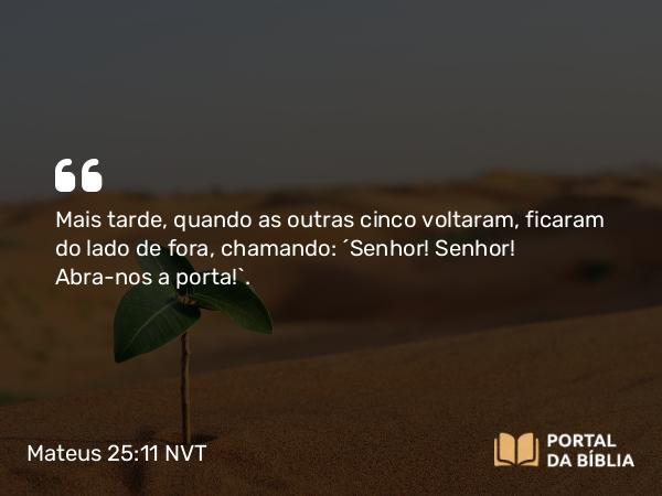 Mateus 25:11 NVT - Mais tarde, quando as outras cinco voltaram, ficaram do lado de fora, chamando: ‘Senhor! Senhor! Abra-nos a porta!’.