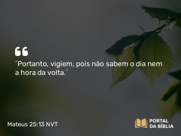 Mateus 25:13 NVT - “Portanto, vigiem, pois não sabem o dia nem a hora da volta.”