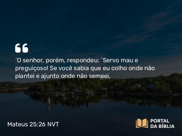 Mateus 25:26 NVT - “O senhor, porém, respondeu: ‘Servo mau e preguiçoso! Se você sabia que eu colho onde não plantei e ajunto onde não semeei,