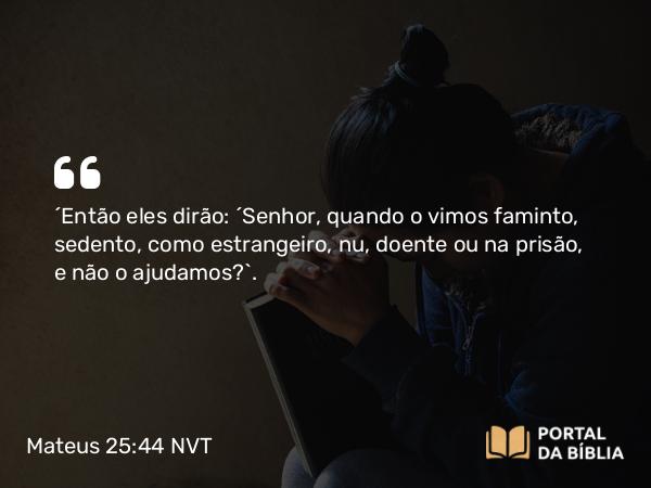 Mateus 25:44 NVT - “Então eles dirão: ‘Senhor, quando o vimos faminto, sedento, como estrangeiro, nu, doente ou na prisão, e não o ajudamos?’.