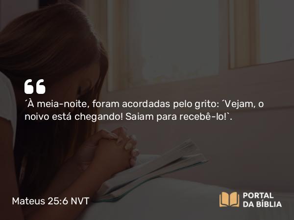 Mateus 25:6 NVT - “À meia-noite, foram acordadas pelo grito: ‘Vejam, o noivo está chegando! Saiam para recebê-lo!’.