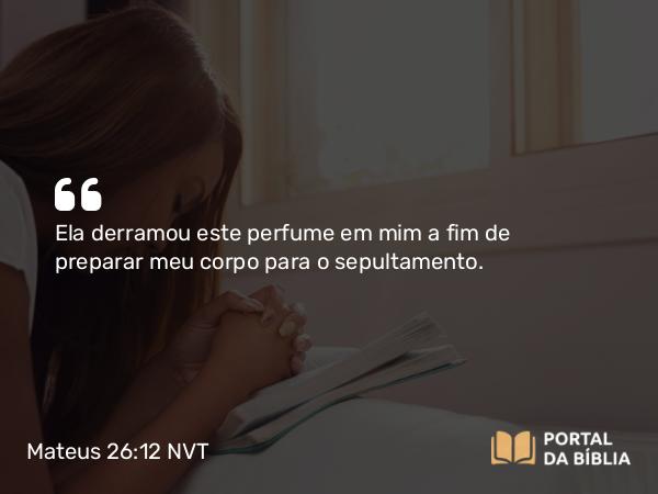 Mateus 26:12 NVT - Ela derramou este perfume em mim a fim de preparar meu corpo para o sepultamento.