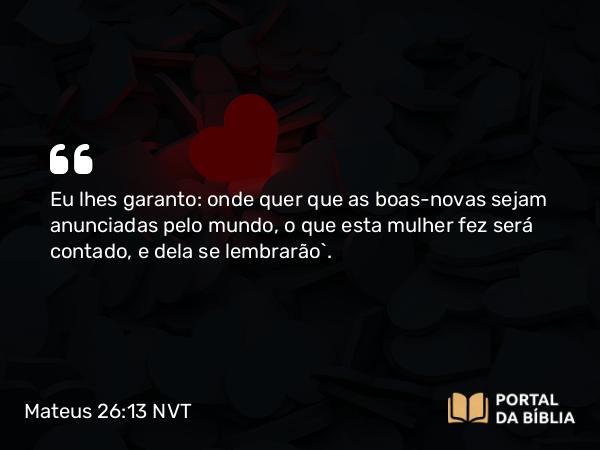 Mateus 26:13 NVT - Eu lhes garanto: onde quer que as boas-novas sejam anunciadas pelo mundo, o que esta mulher fez será contado, e dela se lembrarão”.