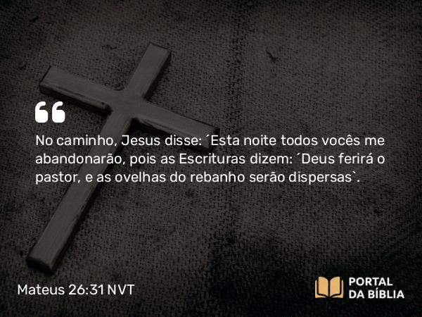 Mateus 26:31-35 NVT - No caminho, Jesus disse: “Esta noite todos vocês me abandonarão, pois as Escrituras dizem: ‘Deus ferirá o pastor, e as ovelhas do rebanho serão dispersas’.