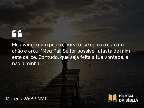 Mateus 26:39 NVT - Ele avançou um pouco, curvou-se com o rosto no chão e orou: “Meu Pai! Se for possível, afasta de mim este cálice. Contudo, que seja feita a tua vontade, e não a minha”.