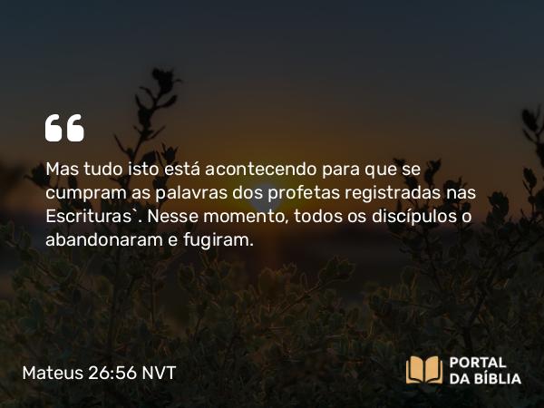 Mateus 26:56 NVT - Mas tudo isto está acontecendo para que se cumpram as palavras dos profetas registradas nas Escrituras”. Nesse momento, todos os discípulos o abandonaram e fugiram.