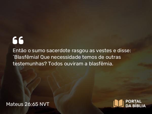 Mateus 26:65 NVT - Então o sumo sacerdote rasgou as vestes e disse: “Blasfêmia! Que necessidade temos de outras testemunhas? Todos ouviram a blasfêmia.