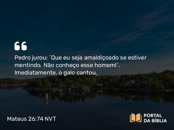 Mateus 26:74 NVT - Pedro jurou: “Que eu seja amaldiçoado se estiver mentindo. Não conheço esse homem!”. Imediatamente, o galo cantou.