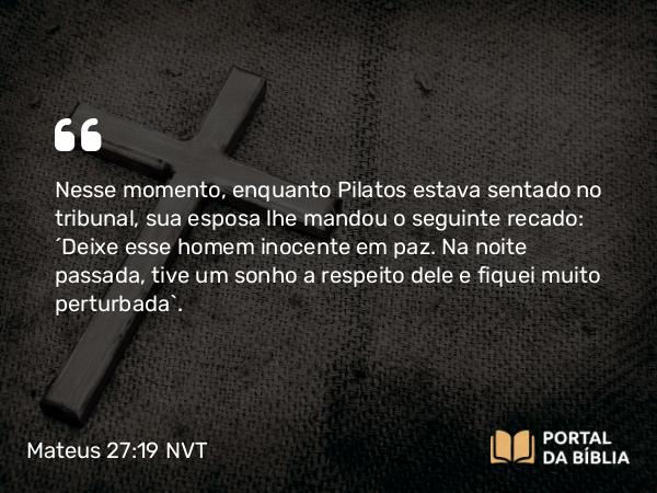 Mateus 27:19 NVT - Nesse momento, enquanto Pilatos estava sentado no tribunal, sua esposa lhe mandou o seguinte recado: “Deixe esse homem inocente em paz. Na noite passada, tive um sonho a respei­to dele e fiquei muito perturbada”.