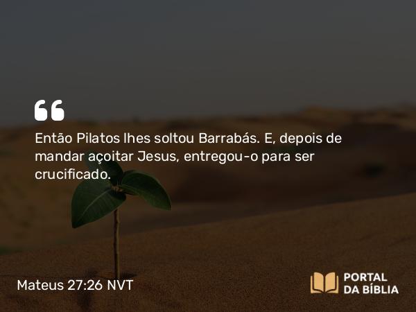 Mateus 27:26 NVT - Então Pilatos lhes soltou Barrabás. E, depois de mandar açoitar Jesus, entregou-o para ser crucificado.